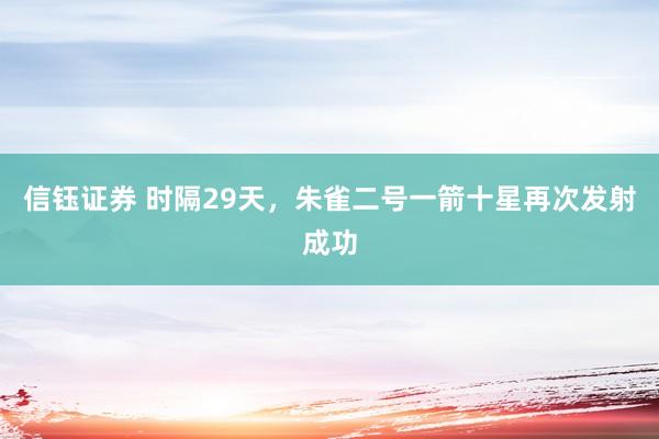 信钰证券 时隔29天，朱雀二号一箭十星再次发射成功