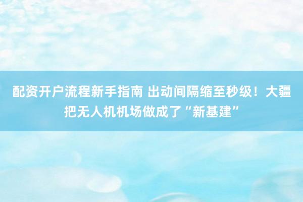配资开户流程新手指南 出动间隔缩至秒级！大疆把无人机机场做成了“新基建”