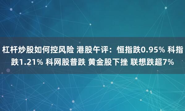 杠杆炒股如何控风险 港股午评：恒指跌0.95% 科指跌1.21% 科网股普跌 黄金股下挫 联想跌超7%
