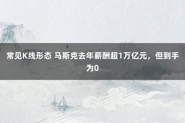 常见K线形态 马斯克去年薪酬超1万亿元，但到手为0