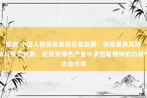 配资 中国人民保险集团总裁赵鹏：保险兼具风险保障与长资优势，在服务绿色产业中承担着独特的功能作用