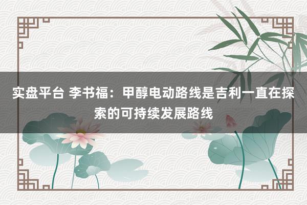 实盘平台 李书福：甲醇电动路线是吉利一直在探索的可持续发展路线