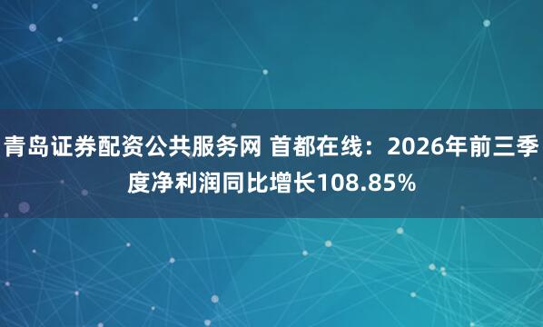青岛证券配资公共服务网 首都在线:2026年前三季度净利润同比增长108.85%