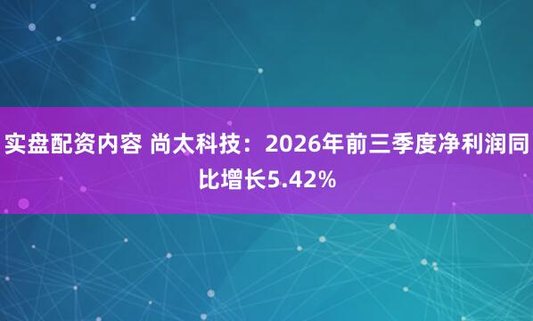 实盘配资内容 尚太科技：2026年前三季度净利润同比增长5.42%
