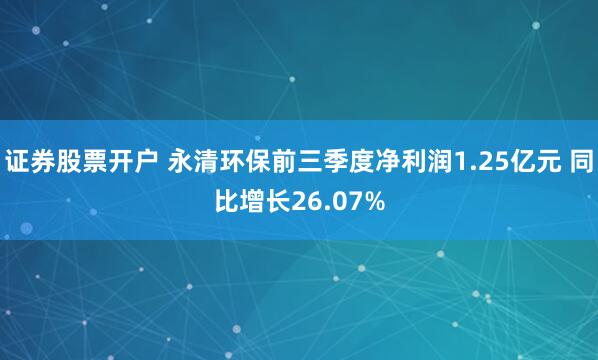 证券股票开户 永清环保前三季度净利润1.25亿元 同比增长26.07%
