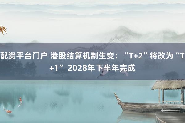 配资平台门户 港股结算机制生变：“T+2”将改为“T+1” 2028年下半年完成