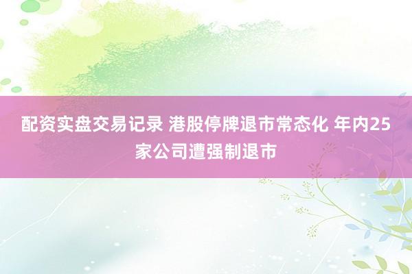 配资实盘交易记录 港股停牌退市常态化 年内25家公司遭强制退市
