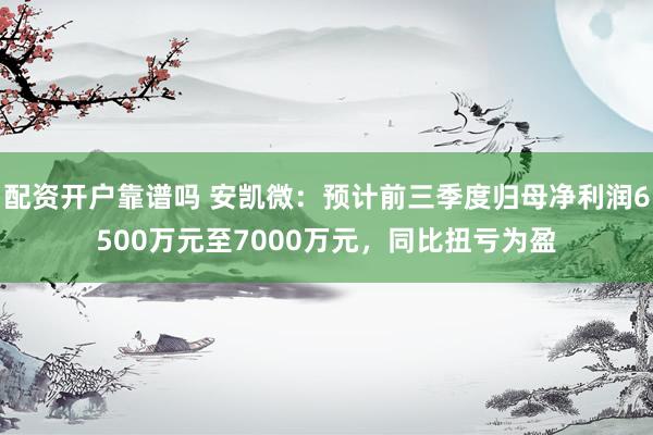 配资开户靠谱吗 安凯微：预计前三季度归母净利润6500万元至7000万元，同比扭亏为盈