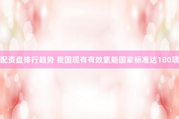 配资盘排行趋势 我国现有有效氢能国家标准达180项