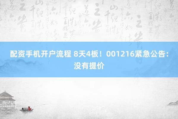 配资手机开户流程 8天4板！001216紧急公告：没有提价