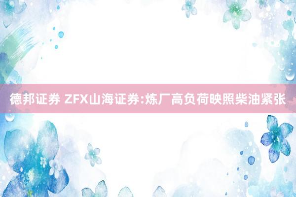 德邦证券 ZFX山海证券:炼厂高负荷映照柴油紧张