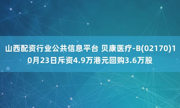山西配资行业公共信息平台 贝康医疗-B(02170)10月23日斥资4.9万港元回购3.6万股