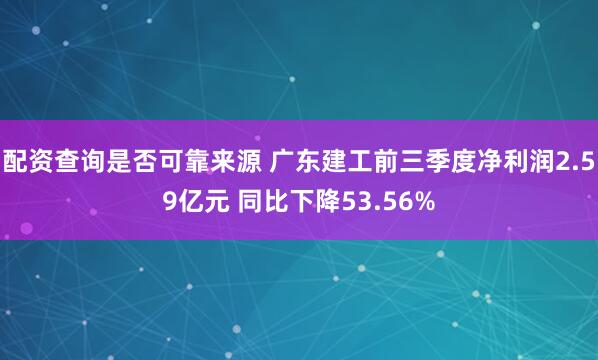 配资查询是否可靠来源 广东建工前三季度净利润2.59亿元 同比下降53.56%