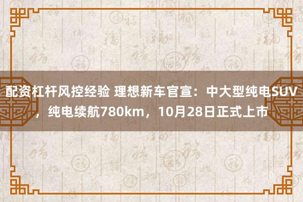 配资杠杆风控经验 理想新车官宣：中大型纯电SUV，纯电续航780km，10月28日正式上市