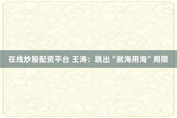 在线炒股配资平台 王涛：跳出“就海用海”局限