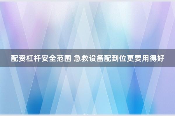配资杠杆安全范围 急救设备配到位更要用得好