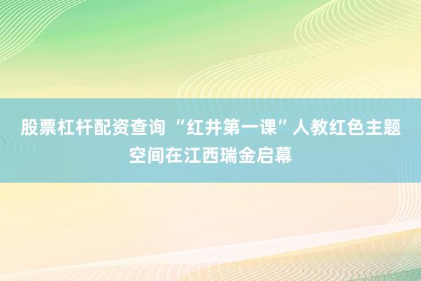 股票杠杆配资查询 “红井第一课”人教红色主题空间在江西瑞金启幕