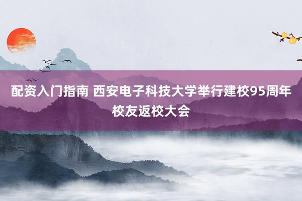 配资入门指南 西安电子科技大学举行建校95周年校友返校大会