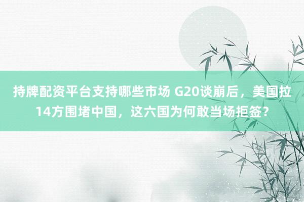 持牌配资平台支持哪些市场 G20谈崩后，美国拉14方围堵中国，这六国为何敢当场拒签？