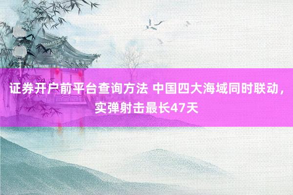 证券开户前平台查询方法 中国四大海域同时联动，实弹射击最长47天