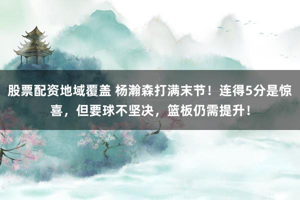 股票配资地域覆盖 杨瀚森打满末节！连得5分是惊喜，但要球不坚决，篮板仍需提升！