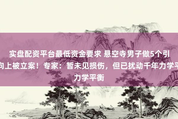 实盘配资平台最低资金要求 悬空寺男子做5个引体向上被立案！专家：暂未见损伤，但已扰动千年力学平衡