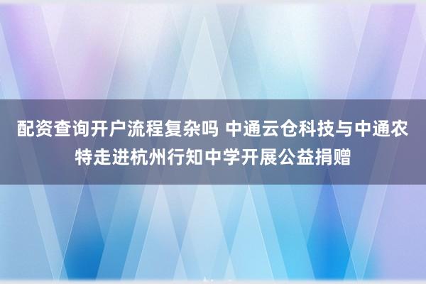 配资查询开户流程复杂吗 中通云仓科技与中通农特走进杭州行知中学开展公益捐赠