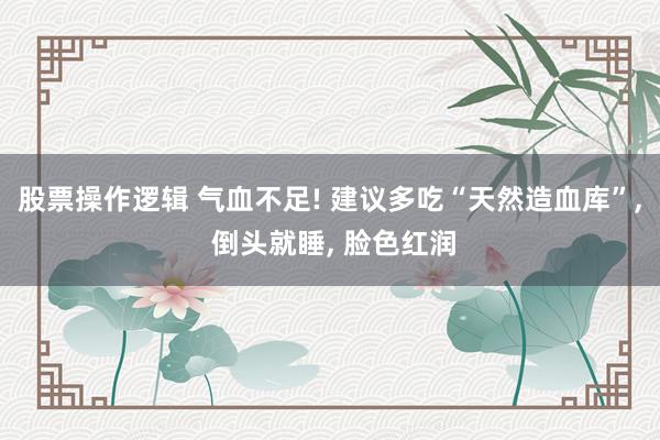 股票操作逻辑 气血不足! 建议多吃“天然造血库”, 倒头就睡, 脸色红润