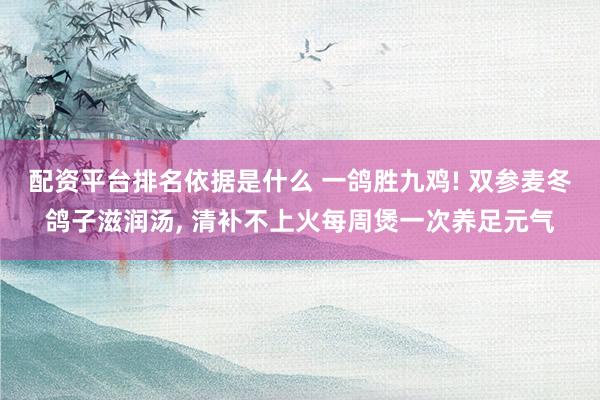 配资平台排名依据是什么 一鸽胜九鸡! 双参麦冬鸽子滋润汤, 清补不上火每周煲一次养足元气