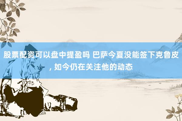 股票配资可以盘中提盈吗 巴萨今夏没能签下克鲁皮, 如今仍在关注他的动态