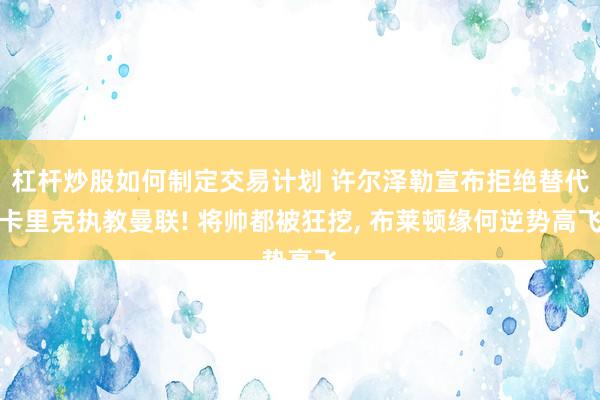 杠杆炒股如何制定交易计划 许尔泽勒宣布拒绝替代卡里克执教曼联! 将帅都被狂挖, 布莱顿缘何逆势高飞