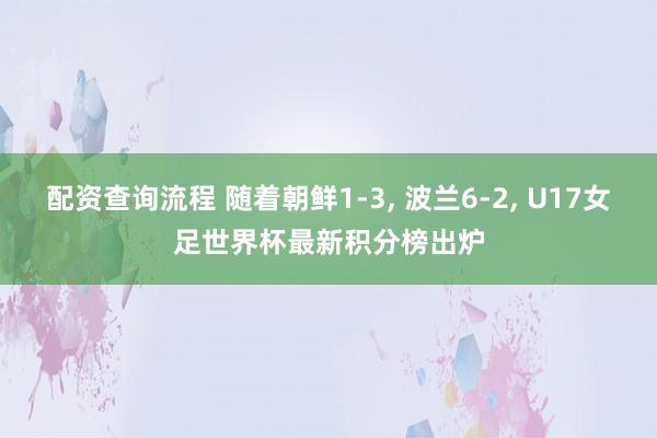 配资查询流程 随着朝鲜1-3, 波兰6-2, U17女足世界杯最新积分榜出炉