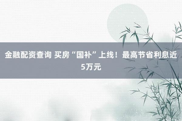 金融配资查询 买房“国补”上线！最高节省利息近5万元