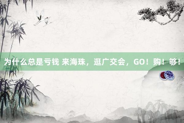 为什么总是亏钱 来海珠，逛广交会，GO！购！够！