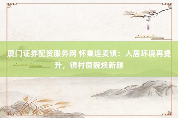 厦门证券配资服务网 怀集连麦镇：人居环境再提升，镇村面貌焕新颜