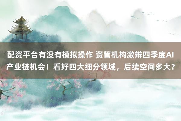 配资平台有没有模拟操作 资管机构激辩四季度AI产业链机会!看好四大细分领域,后续空间多大?