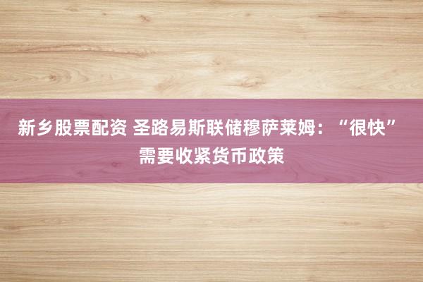 新乡股票配资 圣路易斯联储穆萨莱姆：“很快” 需要收紧货币政策