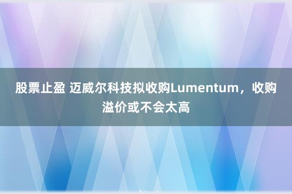 股票止盈 迈威尔科技拟收购Lumentum，收购溢价或不会太高
